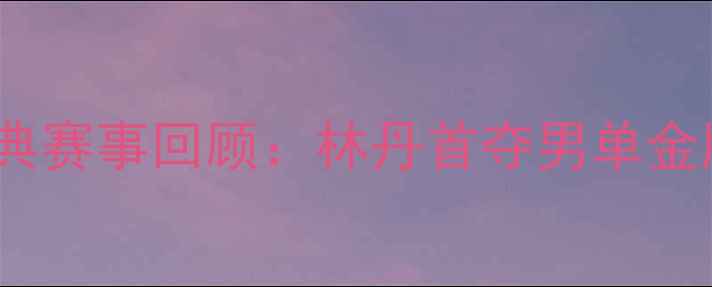 图片 2004雅典奥运会羽毛球经典赛事回顾：林丹首夺男单金牌背后的传奇对决与战术1
