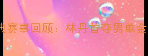 图片 2004雅典奥运会羽毛球经典赛事回顾：林丹首夺男单金牌背后的传奇对决与战术2