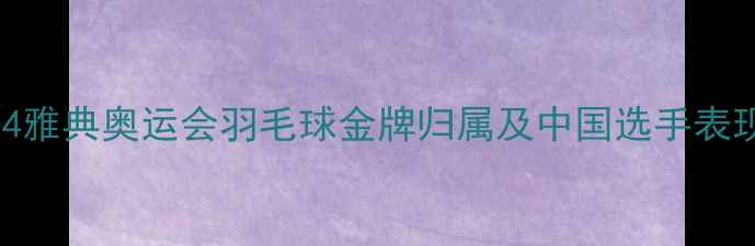 图片 2004雅典奥运会羽毛球金牌归属及中国选手表现全