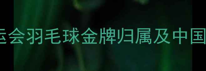 图片 2004雅典奥运会羽毛球金牌归属及中国选手表现全2