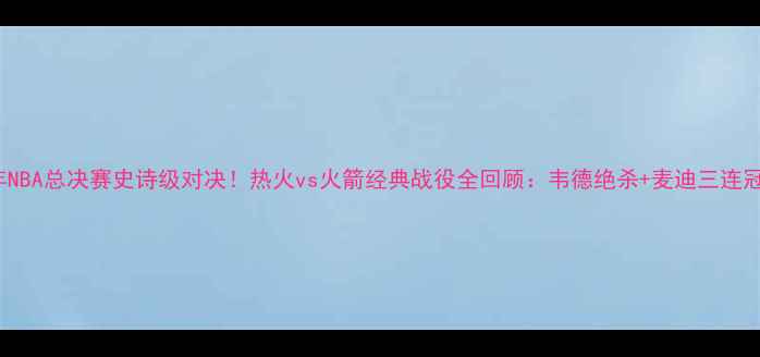 图片 2006年NBA总决赛史诗级对决！热火vs火箭经典战役全回顾：韦德绝杀+麦迪三连冠梦碎1