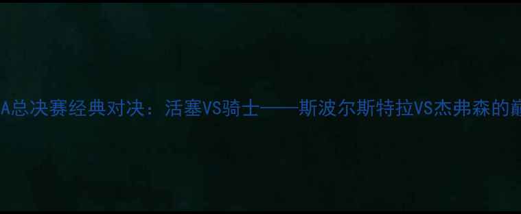 图片 2006年NBA总决赛经典对决：活塞VS骑士——斯波尔斯特拉VS杰弗森的巅峰之战1