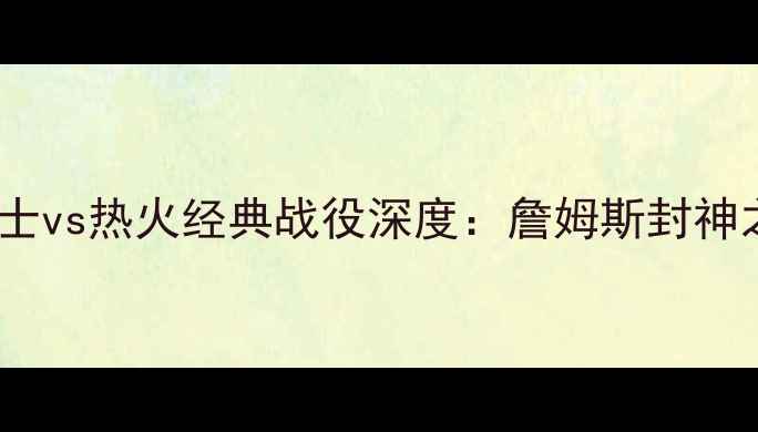 图片 2006年NBA总决赛骑士vs热火经典战役深度：詹姆斯封神之战与热火王朝奠基