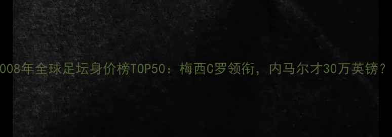 图片 2008年全球足坛身价榜TOP50：梅西C罗领衔，内马尔才30万英镑？2