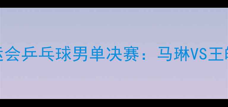 图片 2008年北京奥运会乒乓球男单决赛：马琳VS王皓经典对决深度