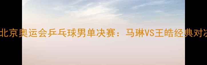 图片 2008年北京奥运会乒乓球男单决赛：马琳VS王皓经典对决深度1