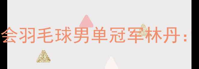 图片 2008年北京奥运会羽毛球男单冠军林丹：王者之路与技术