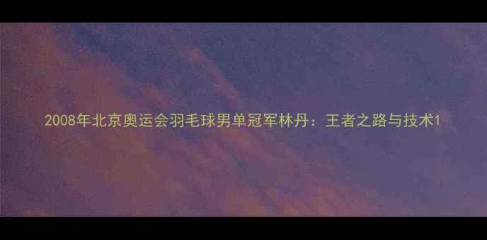 图片 2008年北京奥运会羽毛球男单冠军林丹：王者之路与技术1