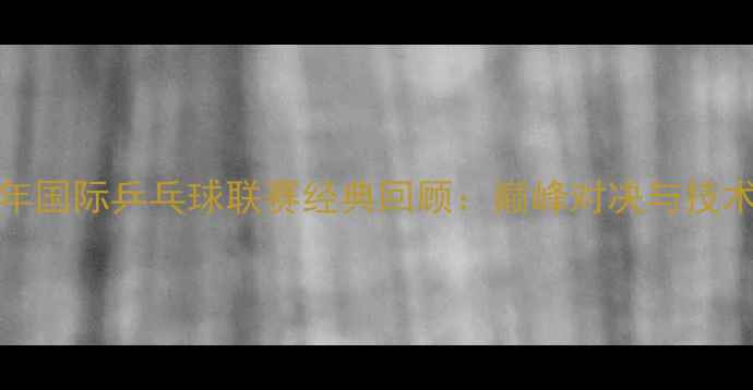 图片 2009年国际乒乓球联赛经典回顾：巅峰对决与技术革新