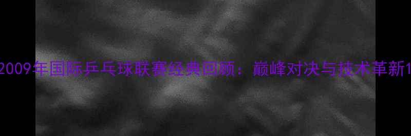 图片 2009年国际乒乓球联赛经典回顾：巅峰对决与技术革新1