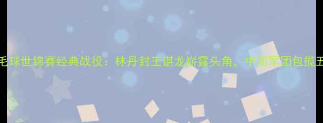 图片 2009年羽毛球世锦赛经典战役：林丹封王谌龙崭露头角，中国军团包揽五金创历史