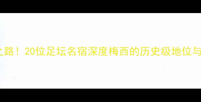 图片 20年传奇之路！20位足坛名宿深度梅西的历史级地位与足球哲学2