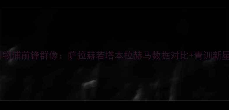 图片 24赛季利物浦前锋群像：萨拉赫若塔本拉赫马数据对比+青训新星爆发！1