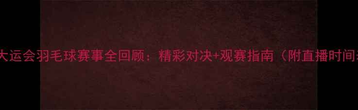 图片 26届大运会羽毛球赛事全回顾：精彩对决+观赛指南（附直播时间表）1