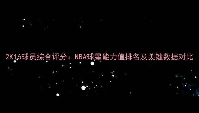 图片 2K16球员综合评分：NBA球星能力值排名及关键数据对比