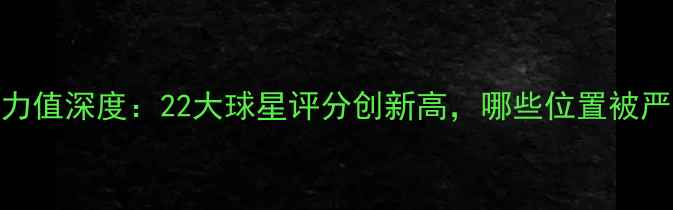 图片 2K球员能力值深度：22大球星评分创新高，哪些位置被严重低估？