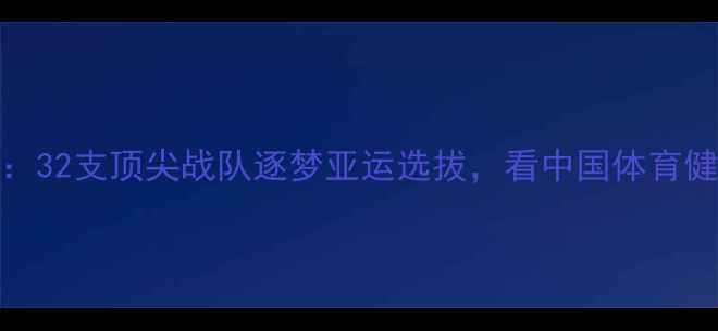 图片 300职业联赛巅峰对决：32支顶尖战队逐梦亚运选拔，看中国体育健儿如何剑指国际舞台1