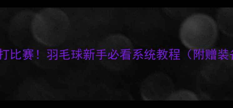 图片 30天从零基础到能打比赛！羽毛球新手必看系统教程（附赠装备清单+避坑指南）