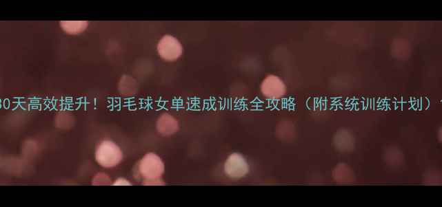 图片 30天高效提升！羽毛球女单速成训练全攻略（附系统训练计划）1