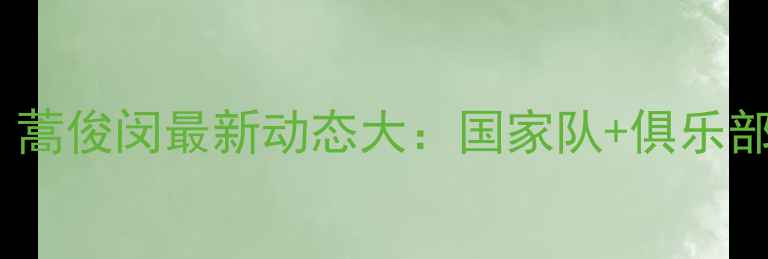 图片 35岁仍活跃！蒿俊闵最新动态大：国家队+俱乐部双线高光全1