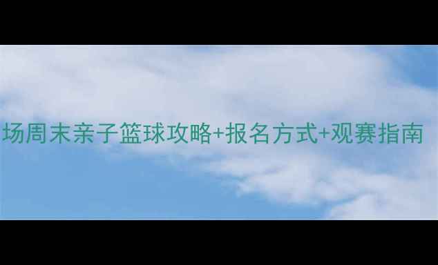 图片 3v3篮球比赛商场周末亲子篮球攻略+报名方式+观赛指南（附装备清单）