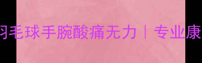 图片 3个动作拯救你的羽毛球手腕酸痛无力｜专业康复师亲授护腕指南