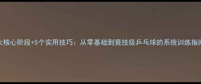 图片 3大核心阶段+5个实用技巧：从零基础到竞技级乒乓球的系统训练指南1