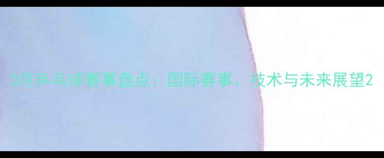 图片 3月乒乓球赛事盘点：国际赛事、技术与未来展望2