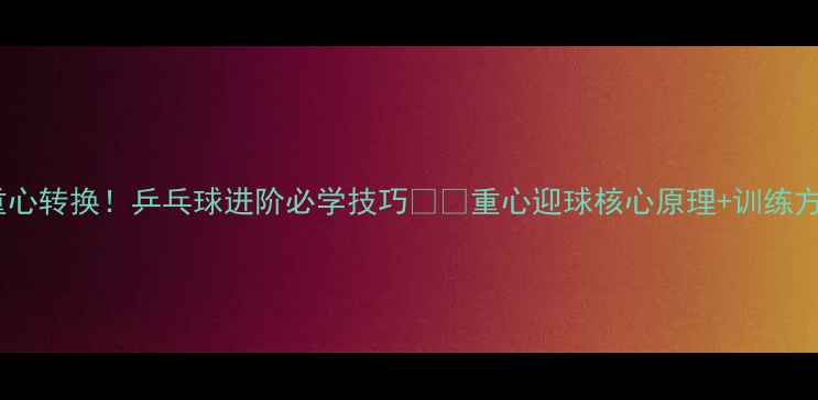 图片 3步搞定重心转换！乒乓球进阶必学技巧🏓️重心迎球核心原理+训练方法大公开