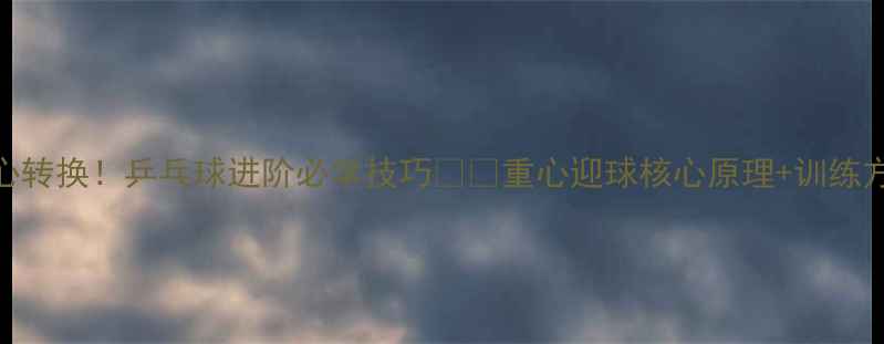 图片 3步搞定重心转换！乒乓球进阶必学技巧🏓️重心迎球核心原理+训练方法大公开1