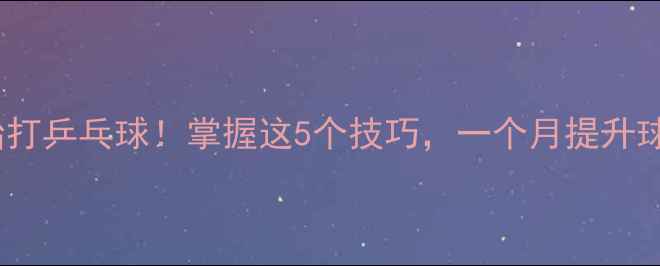 图片 40岁开始打乒乓球！掌握这5个技巧，一个月提升球技💪🏻1