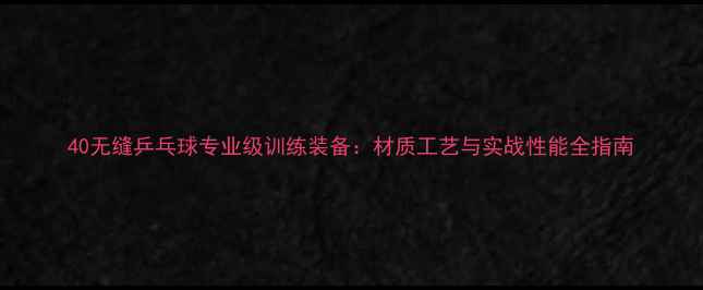 图片 40无缝乒乓球专业级训练装备：材质工艺与实战性能全指南