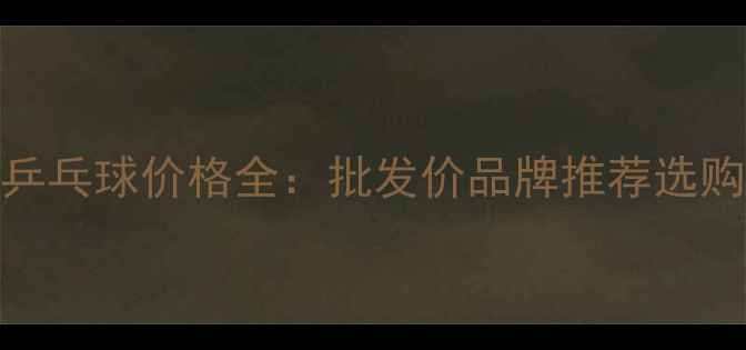 图片 40码乒乓球价格全：批发价品牌推荐选购指南