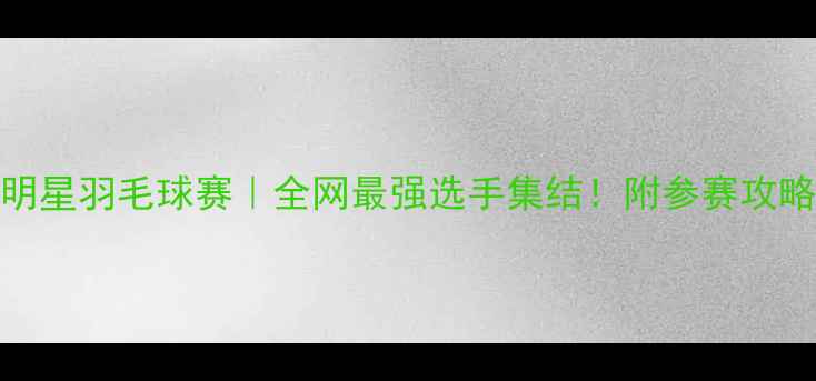 图片 525上海全明星羽毛球赛｜全网最强选手集结！附参赛攻略+观赛指南
