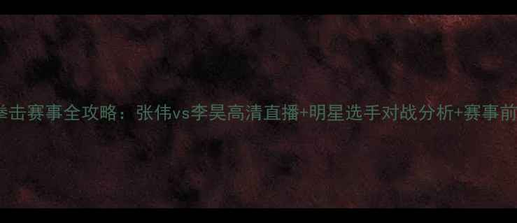 图片 5月2日拳击赛事全攻略：张伟vs李昊高清直播+明星选手对战分析+赛事前瞻深度2