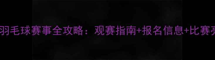 图片 5月羽毛球赛事全攻略：观赛指南+报名信息+比赛亮点
