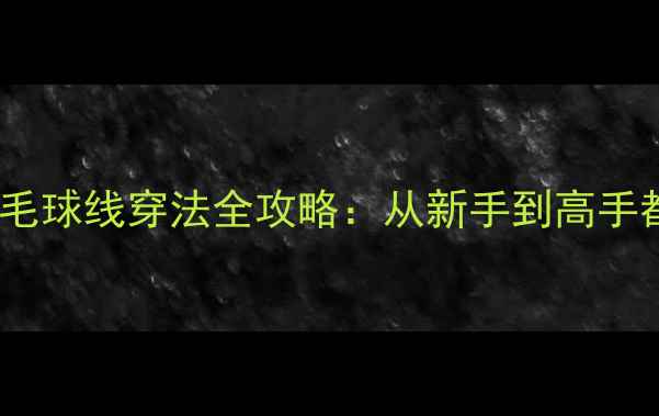 图片 5步完成！专业羽毛球线穿法全攻略：从新手到高手都需要的穿线技巧
