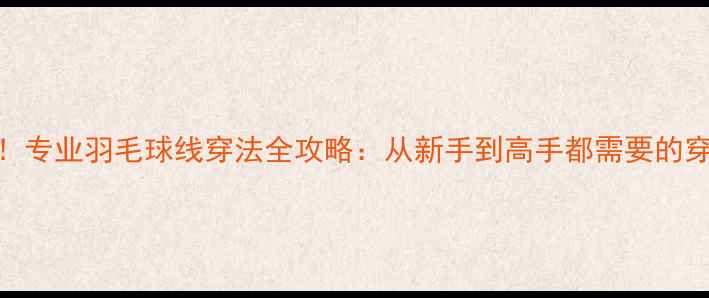 图片 5步完成！专业羽毛球线穿法全攻略：从新手到高手都需要的穿线技巧1