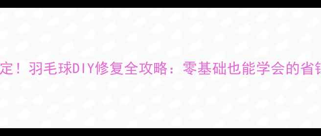 图片 5步搞定！羽毛球DIY修复全攻略：零基础也能学会的省钱技巧