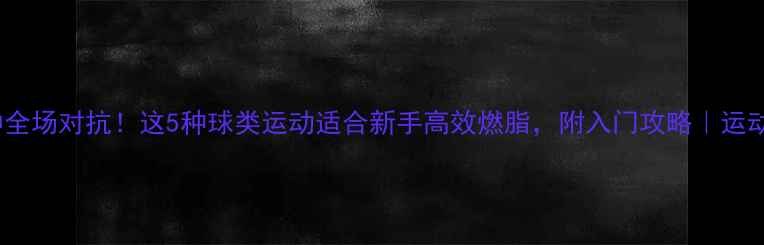 图片 60分钟全场对抗！这5种球类运动适合新手高效燃脂，附入门攻略｜运动推荐2