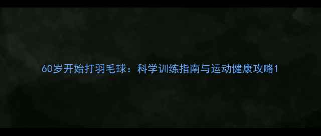 图片 60岁开始打羽毛球：科学训练指南与运动健康攻略1