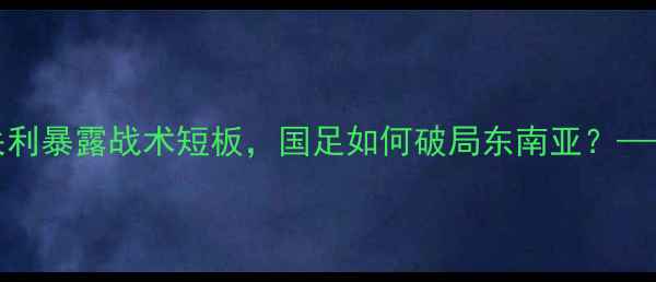 图片 723国足vs老挝：爆冷失利暴露战术短板，国足如何破局东南亚？——赛事深度与未来展望1
