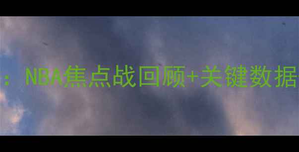 图片 723热火vs雄鹿高清直播：NBA焦点战回顾+关键数据+未来展望（附赛程表）