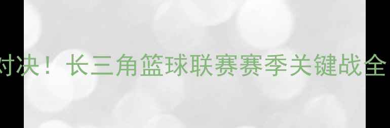 图片 76人vs凯尔特人巅峰对决！长三角篮球联赛赛季关键战全｜购票攻略+球星卡点