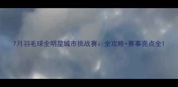 图片 7月羽毛球全明星城市挑战赛：全攻略+赛事亮点全1