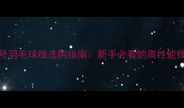 图片 80号羽毛球线选购指南：新手必看的高性能线材