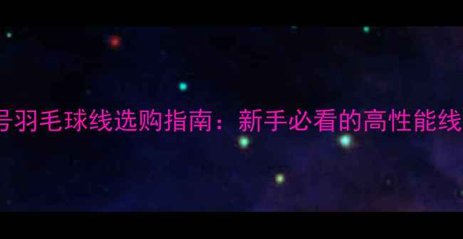 图片 80号羽毛球线选购指南：新手必看的高性能线材2