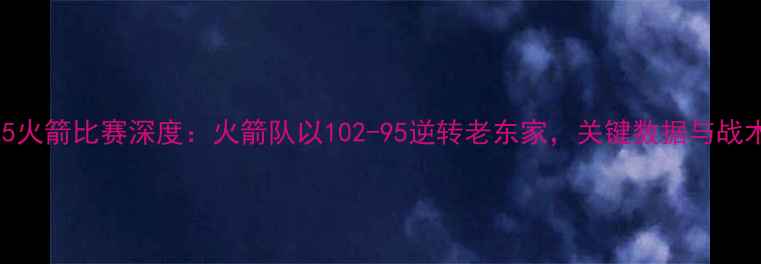图片 825火箭比赛深度：火箭队以102-95逆转老东家，关键数据与战术1