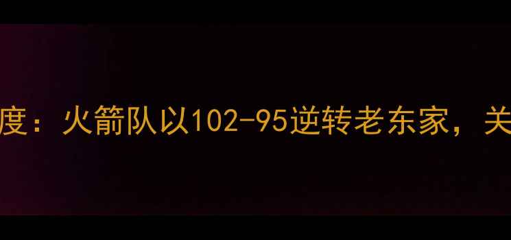 图片 825火箭比赛深度：火箭队以102-95逆转老东家，关键数据与战术2