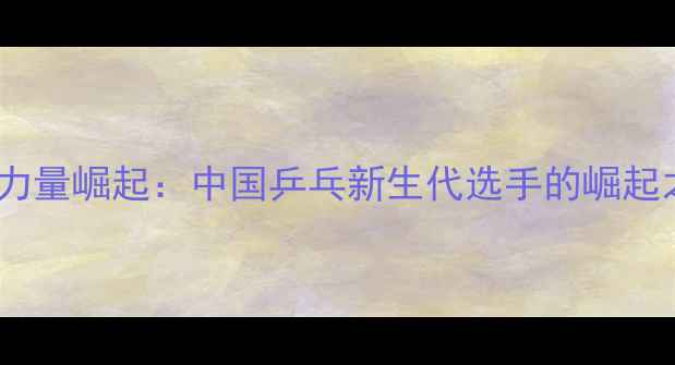 图片 90后乒乓球新锐力量崛起：中国乒乓新生代选手的崛起之路与未来展望2